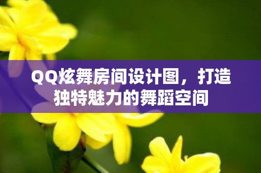 QQ炫舞房间设计图，打造独特魅力的舞蹈空间
