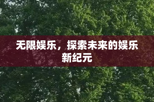 无限娱乐,探索未来的娱乐新纪元 无限娱乐,探索未来的娱乐新纪元