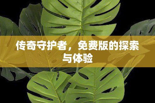 传奇守护者,免费版的探索与体验 传奇守护者,免费版的探索与体验