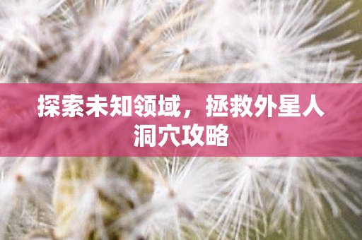 探索未知领域，拯救外星人洞穴攻略