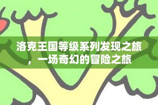洛克王国等级系列发现之旅，一场奇幻的冒险之旅