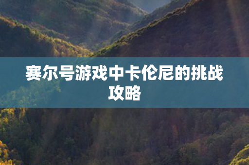 赛尔号游戏中卡伦尼的挑战攻略 赛尔号游戏中卡伦尼的挑战攻略