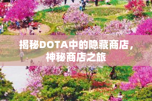 揭秘DOTA中的隐藏商店，神秘商店之旅
