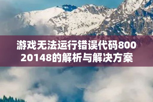 游戏无法运行错误代码80020148的解析与解决方案 游戏无法运行错误代码80020148的解析与解决方案