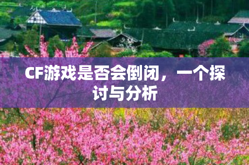 CF游戏是否会倒闭，一个探讨与分析