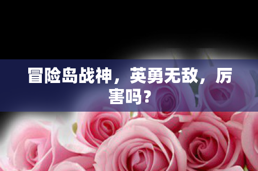 冒险岛战神，英勇无敌，厉害吗？