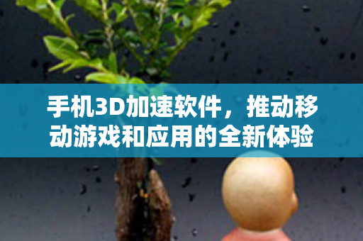 手机3D加速软件,推动移动游戏和应用的全新体验 手机3D加速软件,推动移动游戏和应用的全新体验