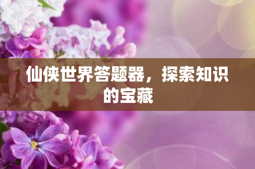 仙侠世界答题器,探索知识的宝藏 仙侠世界答题器,探索知识的宝藏