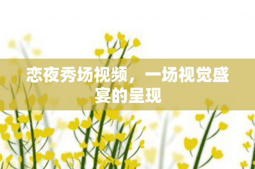 恋夜秀场视频,一场视觉盛宴的呈现 恋夜秀场视频,一场视觉盛宴的呈现