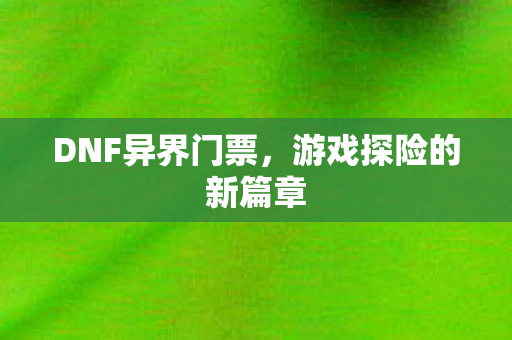 DNF异界门票，游戏探险的新篇章