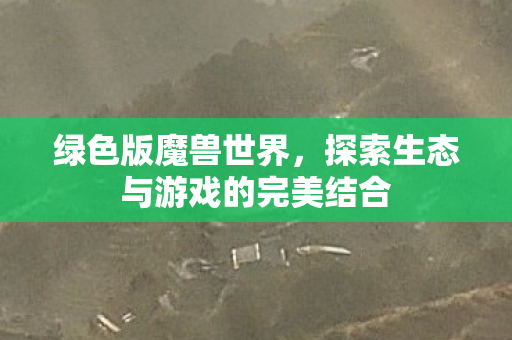绿色版魔兽世界,探索生态与游戏的完美结合 绿色版魔兽世界,探索生态与游戏的完美结合