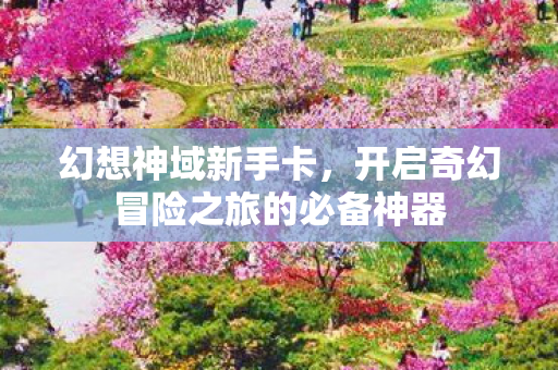 幻想神域新手卡，开启奇幻冒险之旅的必备神器
