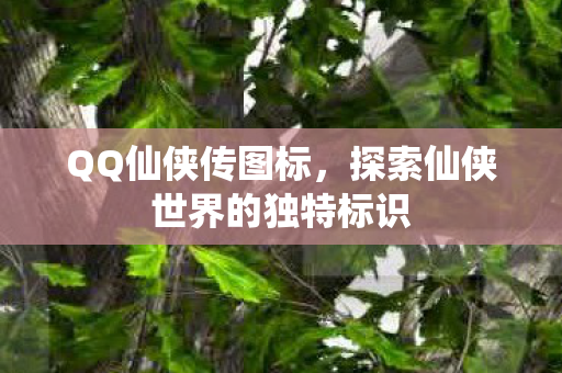 QQ仙侠传图标，探索仙侠世界的独特标识