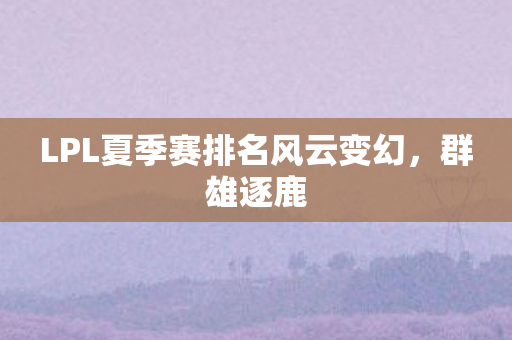 LPL夏季赛排名风云变幻，群雄逐鹿