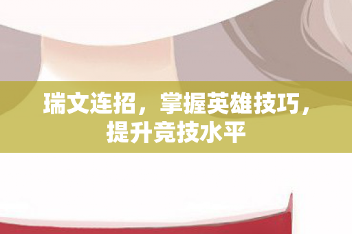 瑞文连招,掌握英雄技巧,提升竞技水平 瑞文连招,掌握英雄技巧,提升竞技水平