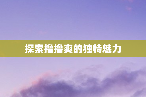 探索撸撸爽的独特魅力