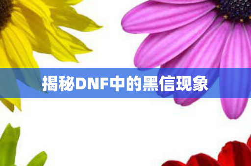 揭秘DNF中的黑信现象 揭秘DNF中的黑信现象