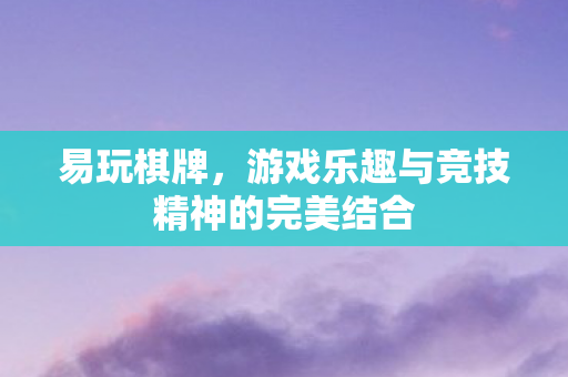 易玩棋牌，游戏乐趣与竞技精神的完美结合