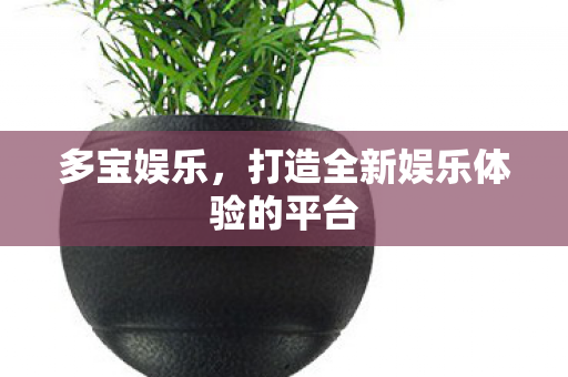 多宝娱乐，打造全新娱乐体验的平台