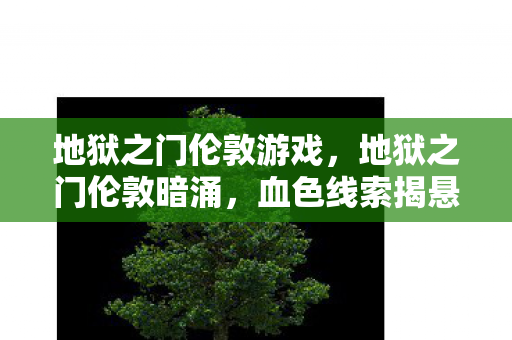 地狱之门伦敦游戏,地狱之门伦敦暗涌,血色线索揭悬案,毛骨悚然自掘坟 地狱之门伦敦游戏,地狱之门伦敦暗涌,血色线索揭悬案,毛骨悚然自掘坟