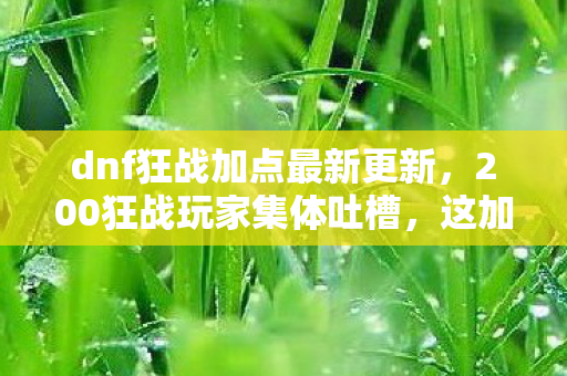 dnf狂战加点最新更新,200狂战玩家集体吐槽,这加点疑点重重,策划我真是绷不住了! dnf狂战加点最新更新,200狂战玩家集体吐槽,这加点疑点重重,策划我真是绷不住了!