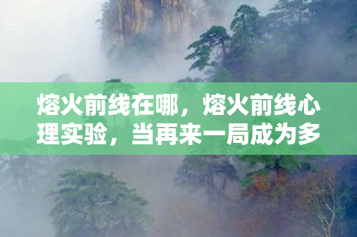 熔火前线在哪,熔火前线心理实验,当再来一局成为多巴胺陷阱,你正在被游戏驯化 熔火前线在哪,熔火前线心理实验,当再来一局成为多巴胺陷阱,你正在被游戏驯化