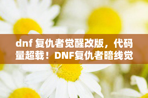 dnf 复仇者觉醒改版,代码量超载!DNF复仇者暗线觉醒,当你的神经突触开始头皮发麻 dnf 复仇者觉醒改版,代码量超载!DNF复仇者暗线觉醒,当你的神经突触开始头皮发麻