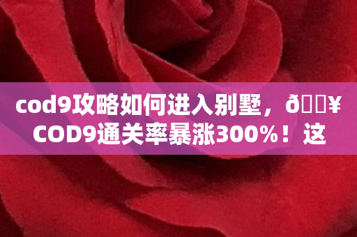 cod9攻略如何进入别墅,🔥COD9通关率暴涨300%!这5个隐藏技巧让我爽到飞起! cod9攻略如何进入别墅,🔥COD9通关率暴涨300%!这5个隐藏技巧让我爽到飞起!
