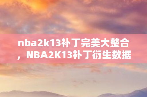 nba2k13补丁完美大整合,NBA2K13补丁衍生数据破圈,当游戏代码撞上音乐综艺与时尚秀场的意想不到 nba2k13补丁完美大整合,NBA2K13补丁衍生数据破圈,当游戏代码撞上音乐综艺与时尚秀场的意想不到