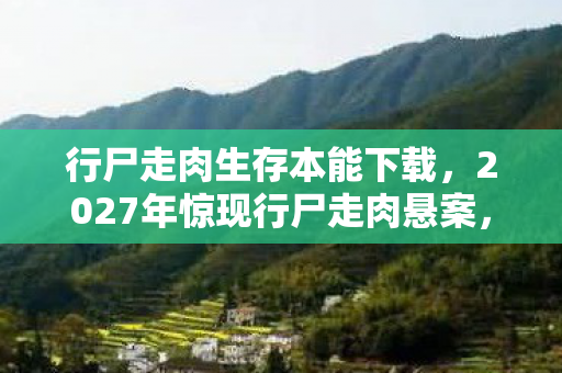 行尸走肉生存本能下载,2027年惊现行尸走肉悬案,生存本能背后,谁在操控死亡密码? 行尸走肉生存本能下载,2027年惊现行尸走肉悬案,生存本能背后,谁在操控死亡密码?