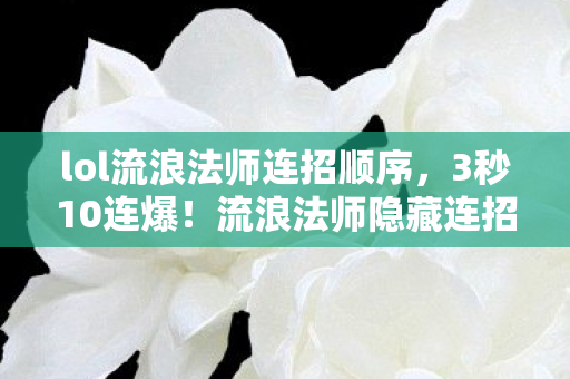 lol流浪法师连招顺序,3秒10连爆!流浪法师隐藏连招颠覆认知,99%玩家竟不知这机制? lol流浪法师连招顺序,3秒10连爆!流浪法师隐藏连招颠覆认知,99%玩家竟不知这机制?