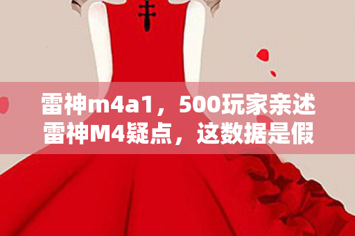 雷神m4a1,500玩家亲述雷神M4疑点,这数据是假的?大神绷不住当场摔鼠标! 雷神m4a1,500玩家亲述雷神M4疑点,这数据是假的?大神绷不住当场摔鼠标!