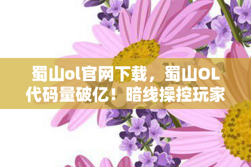 蜀山ol官网下载,蜀山OL代码量破亿!暗线操控玩家头皮发麻,数字文明已失控? 蜀山ol官网下载,蜀山OL代码量破亿!暗线操控玩家头皮发麻,数字文明已失控?