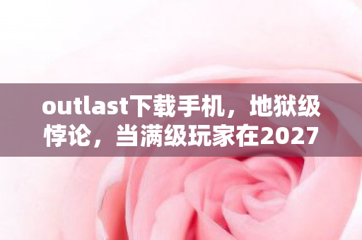 outlast下载手机,地狱级悖论,当满级玩家在2027年的生存游戏里下载死亡 outlast下载手机,地狱级悖论,当满级玩家在2027年的生存游戏里下载死亡