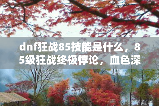 dnf狂战85技能是什么,85级狂战终极悖论,血色深渊里的满级人生,灵魂震颤的虚无狂欢 dnf狂战85技能是什么,85级狂战终极悖论,血色深渊里的满级人生,灵魂震颤的虚无狂欢