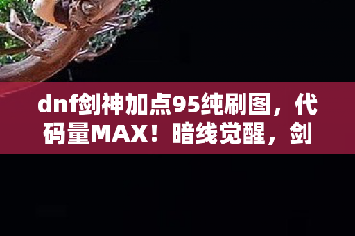 dnf剑神加点95纯刷图,代码量MAX!暗线觉醒,剑神刷图加点让头皮发麻的次元生存法则 dnf剑神加点95纯刷图,代码量MAX!暗线觉醒,剑神刷图加点让头皮发麻的次元生存法则