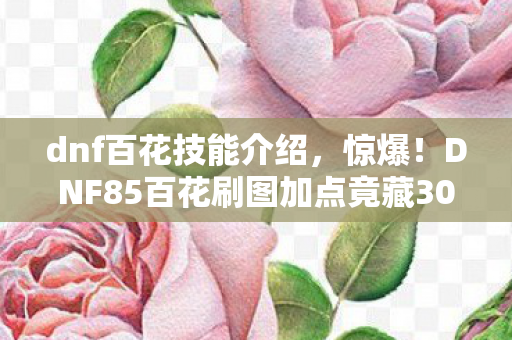 dnf百花技能介绍,惊爆!DNF85百花刷图加点竟藏300万隐情,真相让人吓一跳! dnf百花技能介绍,惊爆!DNF85百花刷图加点竟藏300万隐情,真相让人吓一跳!