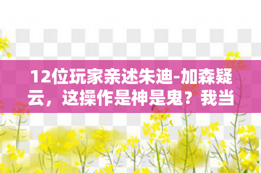 12位玩家亲述朱迪-加森疑云,这操作是神是鬼?我当场绷不住了! 12位玩家亲述朱迪-加森疑云,这操作是神是鬼?我当场绷不住了!