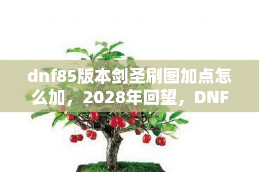 dnf85版本剑圣刷图加点怎么加,2028年回望,DNF85版本剑圣加点之谜,竟藏惊天秘密! dnf85版本剑圣刷图加点怎么加,2028年回望,DNF85版本剑圣加点之谜,竟藏惊天秘密!