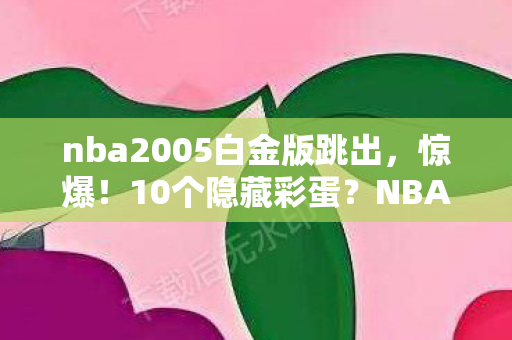 nba2005白金版跳出,惊爆!10个隐藏彩蛋?NBA2005白金补丁藏着多少开发者的疯狂执念? nba2005白金版跳出,惊爆!10个隐藏彩蛋?NBA2005白金补丁藏着多少开发者的疯狂执念?