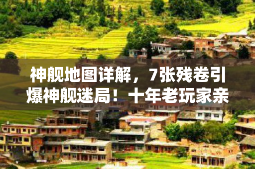 神舰地图详解,7张残卷引爆神舰迷局!十年老玩家亲历的终极真相竟是…… 神舰地图详解,7张残卷引爆神舰迷局!十年老玩家亲历的终极真相竟是……
