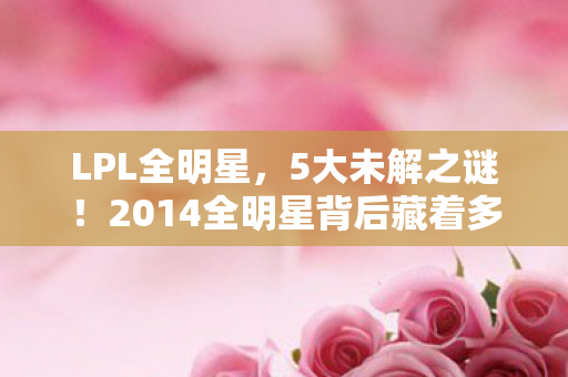 LPL全明星,5大未解之谜!2014全明星背后藏着多少颠覆认知的疯狂设计? LPL全明星,5大未解之谜!2014全明星背后藏着多少颠覆认知的疯狂设计?