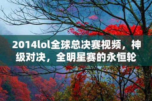 2014lol全球总决赛视频,神级对决,全明星赛的永恒轮回与刹那自由之悖论,灵魂震颤! 2014lol全球总决赛视频,神级对决,全明星赛的永恒轮回与刹那自由之悖论,灵魂震颤!