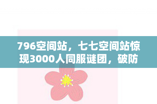 796空间站,七七空间站惊现3000人同服谜团,破防时刻竟因TA? 796空间站,七七空间站惊现3000人同服谜团,破防时刻竟因TA?