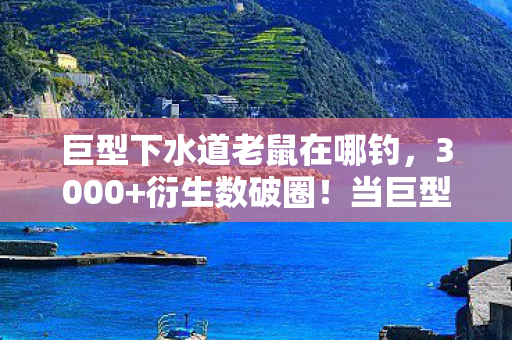 巨型下水道老鼠在哪钓,3000+衍生数破圈!当巨型下水道老鼠周边攻陷我的生存空间 巨型下水道老鼠在哪钓,3000+衍生数破圈!当巨型下水道老鼠周边攻陷我的生存空间