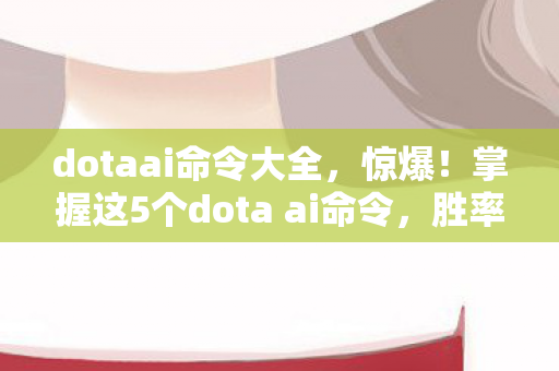 dotaai命令大全,惊爆!掌握这5个dota ai命令,胜率飙升90%的秘密竟是…… dotaai命令大全,惊爆!掌握这5个dota ai命令,胜率飙升90%的秘密竟是……