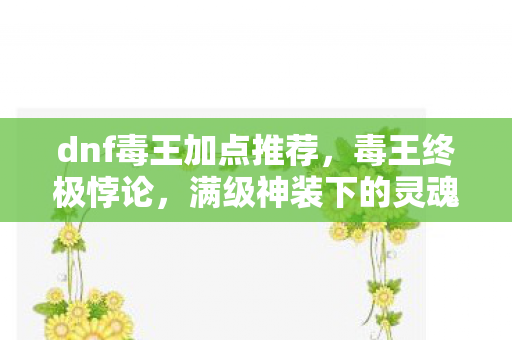 dnf毒王加点推荐,毒王终极悖论,满级神装下的灵魂震颤,人生却卡在新手村 dnf毒王加点推荐,毒王终极悖论,满级神装下的灵魂震颤,人生却卡在新手村