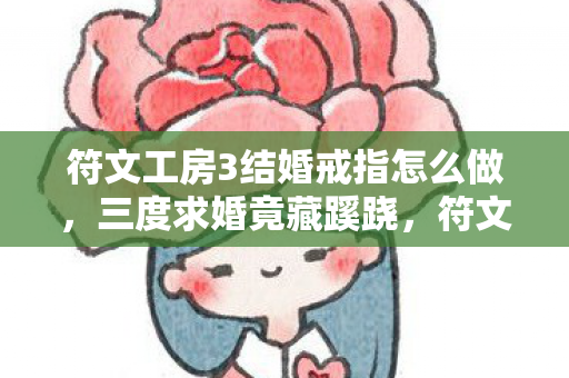 符文工房3结婚戒指怎么做，三度求婚竟藏蹊跷，符文工房3结婚背后真相让人后背发凉！