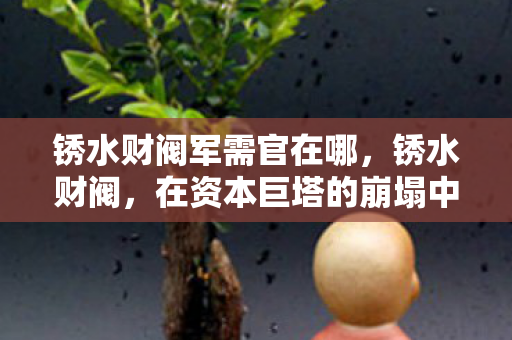 锈水财阀军需官在哪,锈水财阀,在资本巨塔的崩塌中,自由意志竟是命运最精巧的陷阱? 锈水财阀军需官在哪,锈水财阀,在资本巨塔的崩塌中,自由意志竟是命运最精巧的陷阱?
