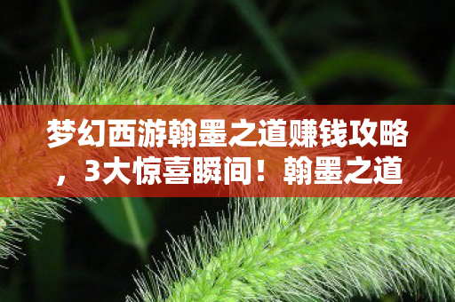 梦幻西游翰墨之道赚钱攻略,3大惊喜瞬间!翰墨之道让我重燃202X年热血激情! 梦幻西游翰墨之道赚钱攻略,3大惊喜瞬间!翰墨之道让我重燃202X年热血激情!